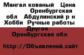 Мангал кованый › Цена ­ 15 000 - Оренбургская обл., Абдулинский р-н Хобби. Ручные работы » Другое   . Оренбургская обл.